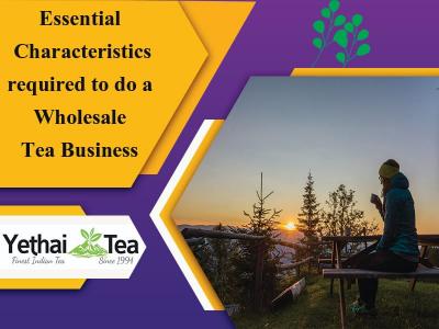 13 Essential Characteristics required to do a Wholesale Tea Business